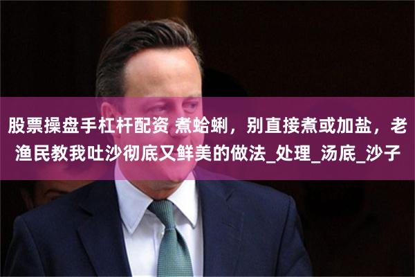 股票操盘手杠杆配资 煮蛤蜊，别直接煮或加盐，老渔民教我吐沙彻