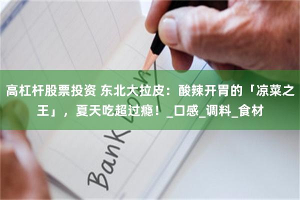 高杠杆股票投资 东北大拉皮：酸辣开胃的「凉菜之王」，夏天吃超