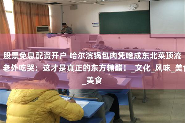 股票免息配资开户 哈尔滨锅包肉凭啥成东北菜顶流？老外吃哭：这