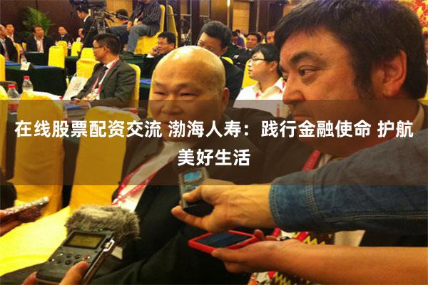 在线股票配资交流 渤海人寿：践行金融使命 护航美好生活