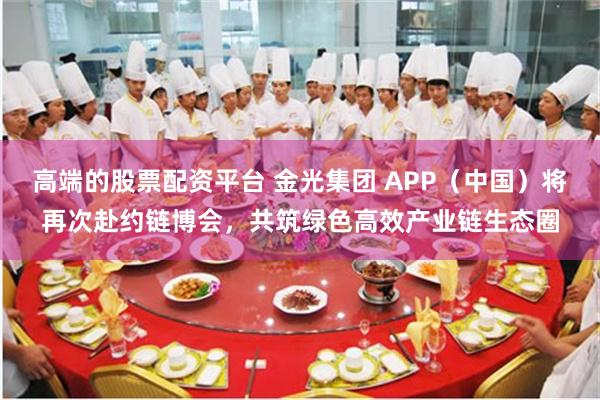 高端的股票配资平台 金光集团 APP（中国）将再次赴约链博会，共筑绿色高效产业链生态圈