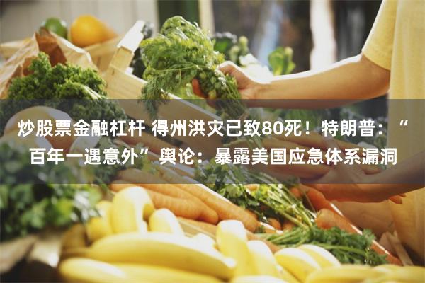 炒股票金融杠杆 得州洪灾已致80死！特朗普：“百年一遇意外” 舆论：暴露美国应急体系漏洞