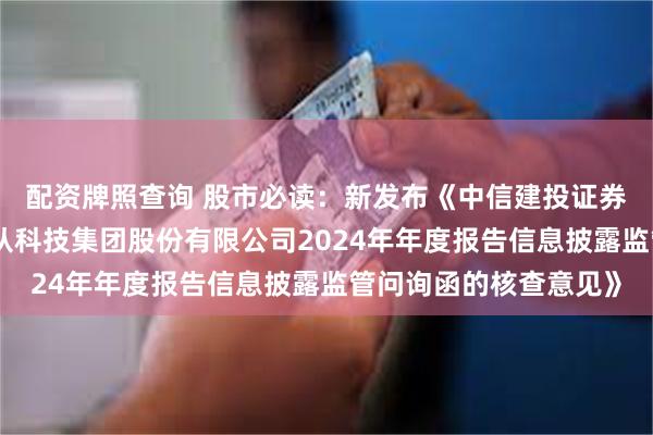 配资牌照查询 股市必读：新发布《中信建投证券股份有限公司关于云从科技集团股份有限公司2024年年度报告信息披露监管问询函的核查意见》