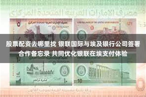股票配资去哪里找 银联国际与埃及银行公司签署合作备忘录 共同