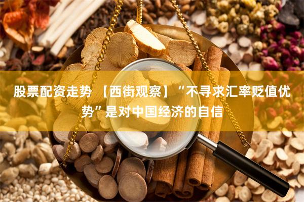 股票配资走势 【西街观察】“不寻求汇率贬值优势”是对中国经济