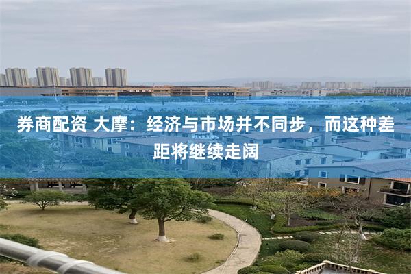 券商配资 大摩：经济与市场并不同步，而这种差距将继续走阔