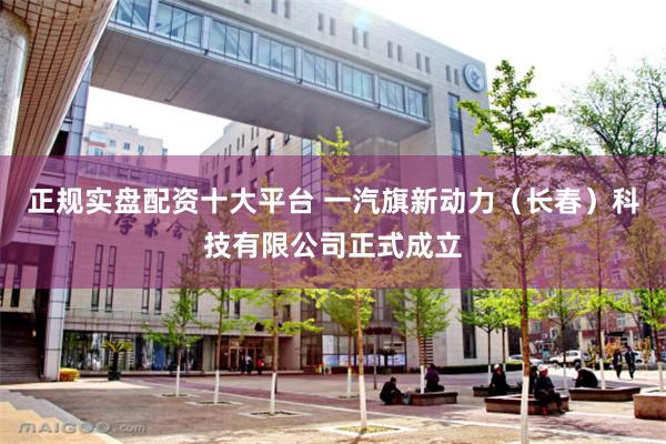 正规实盘配资十大平台 一汽旗新动力（长春）科技有限公司正式成立