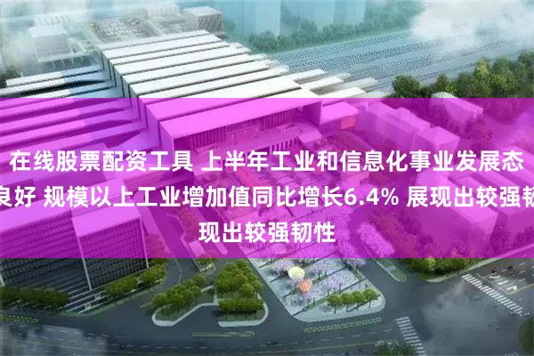 在线股票配资工具 上半年工业和信息化事业发展态势良好 规模以