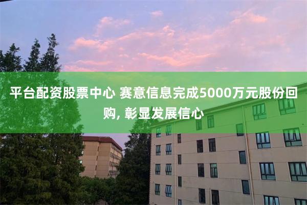 平台配资股票中心 赛意信息完成5000万元股份回购, 彰显发展信心