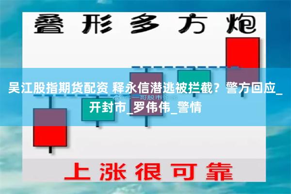 吴江股指期货配资 释永信潜逃被拦截？警方回应_开封市_罗伟伟