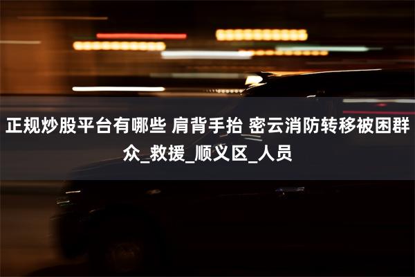 正规炒股平台有哪些 肩背手抬 密云消防转移被困群众_救援_顺