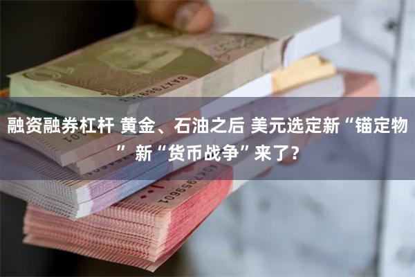 融资融券杠杆 黄金、石油之后 美元选定新“锚定物” 新“货币