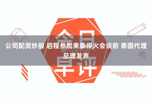 公司配资炒股 启程参加柬泰停火会谈前 泰国代理总理发声