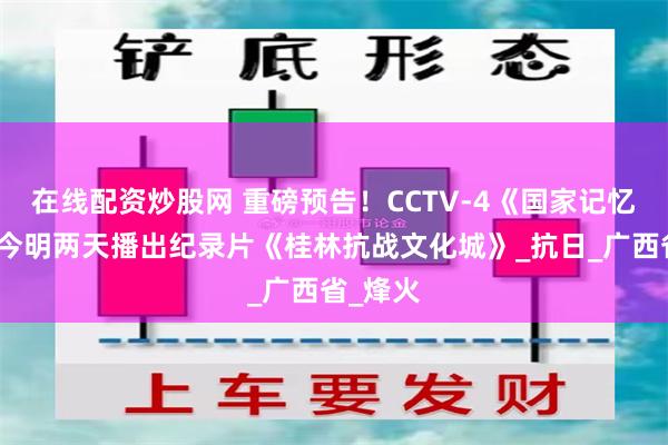 在线配资炒股网 重磅预告！CCTV-4《国家记忆》栏目今明两天播出纪录片《桂林抗战文化城》_抗日_广西省_烽火