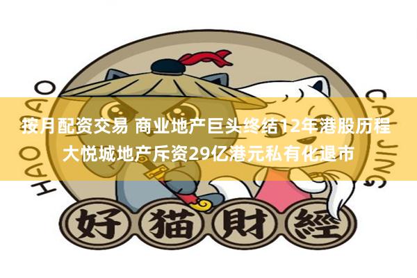 按月配资交易 商业地产巨头终结12年港股历程 大悦城地产斥资
