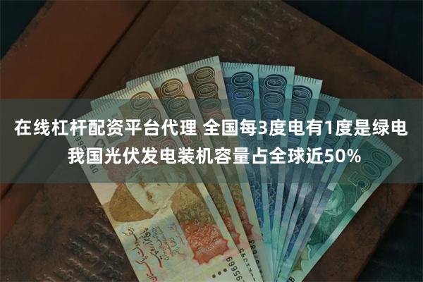 在线杠杆配资平台代理 全国每3度电有1度是绿电 我国光伏发电装机容量占全球近50%