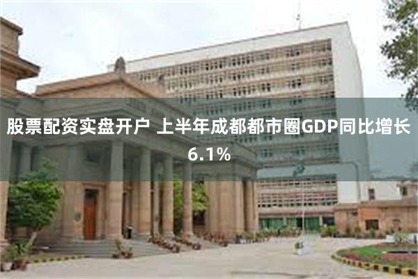 股票配资实盘开户 上半年成都都市圈GDP同比增长6.1%