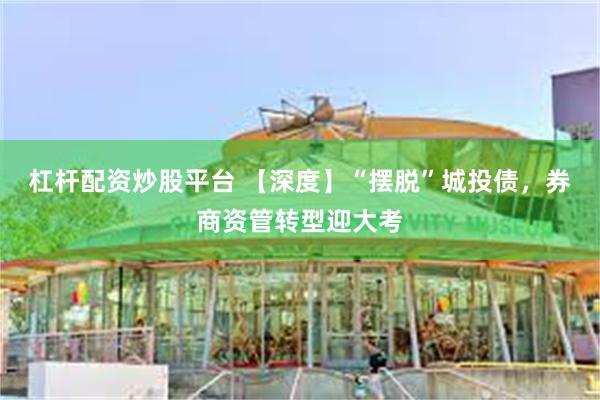 杠杆配资炒股平台 【深度】“摆脱”城投债，券商资管转型迎大考