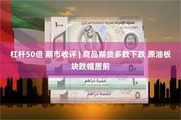 杠杆50倍 期市收评 | 商品期货多数下跌 原油板块跌幅居前