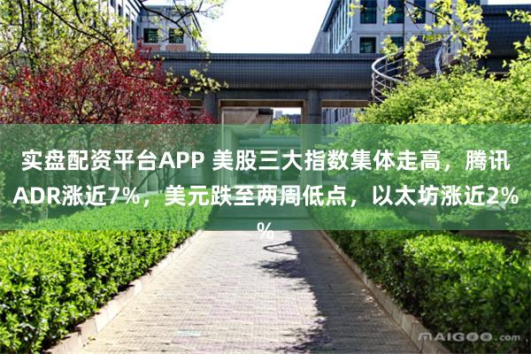 实盘配资平台APP 美股三大指数集体走高，腾讯ADR涨近7%，美元跌至两周低点，以太坊涨近2%
