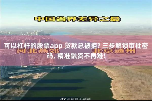 可以杠杆的股票app 贷款总被拒? 三步解锁审批密码, 精准融资不再难!