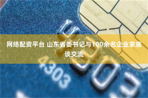 网络配资平台 山东省委书记与100余名企业家座谈交流