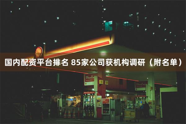 国内配资平台排名 85家公司获机构调研（附名单）