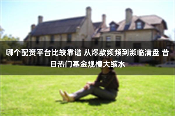 哪个配资平台比较靠谱 从爆款频频到濒临清盘 昔日热门基金规模
