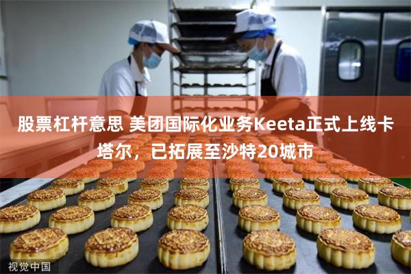 股票杠杆意思 美团国际化业务Keeta正式上线卡塔尔，已拓展