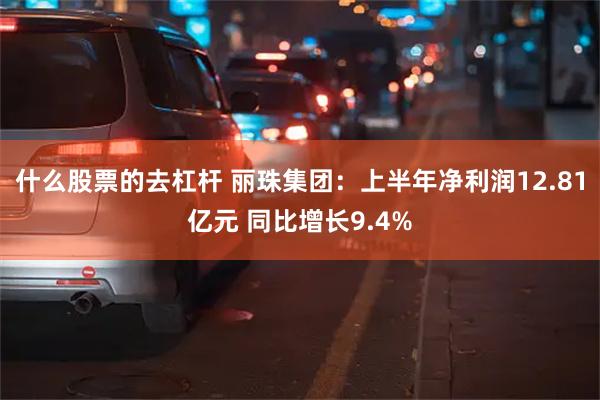 什么股票的去杠杆 丽珠集团：上半年净利润12.81亿元 同比增长9.4%