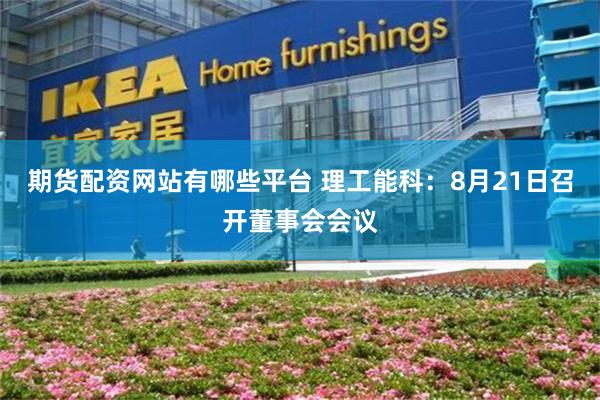期货配资网站有哪些平台 理工能科：8月21日召开董事会会议