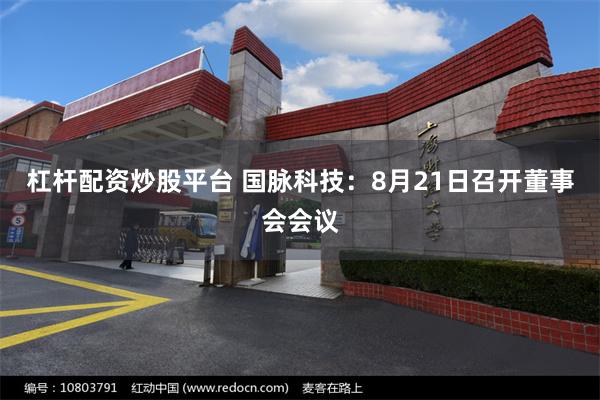 杠杆配资炒股平台 国脉科技：8月21日召开董事会会议