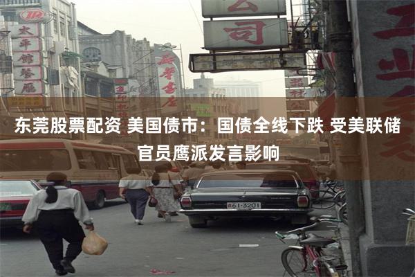 东莞股票配资 美国债市：国债全线下跌 受美联储官员鹰派发言影