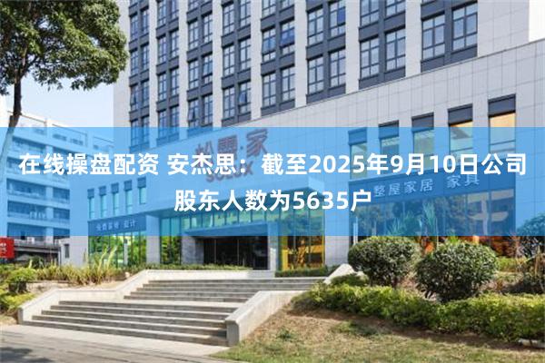在线操盘配资 安杰思：截至2025年9月10日公司股东人数为
