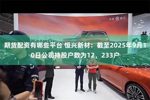期货配资有哪些平台 恒兴新材：截至2025年9月10日公司持