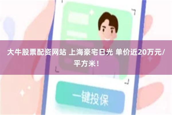 大牛股票配资网站 上海豪宅日光 单价近20万元/平方米！