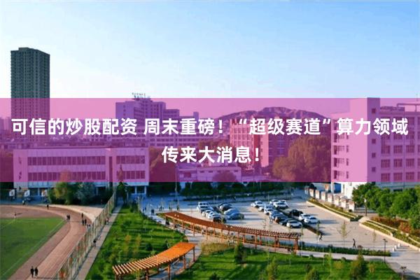 可信的炒股配资 周末重磅！“超级赛道”算力领域传来大消息！
