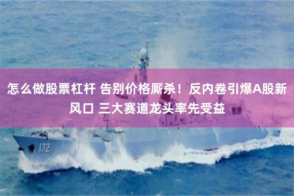 怎么做股票杠杆 告别价格厮杀！反内卷引爆A股新风口 三大赛道