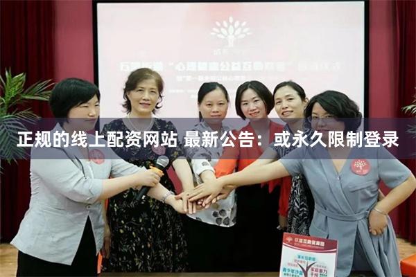 正规的线上配资网站 最新公告：或永久限制登录