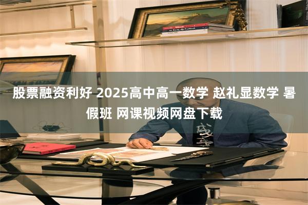 股票融资利好 2025高中高一数学 赵礼显数学 暑假班 网课视频网盘下载
