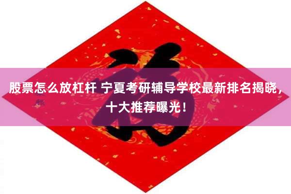 股票怎么放杠杆 宁夏考研辅导学校最新排名揭晓，十大推荐曝光！
