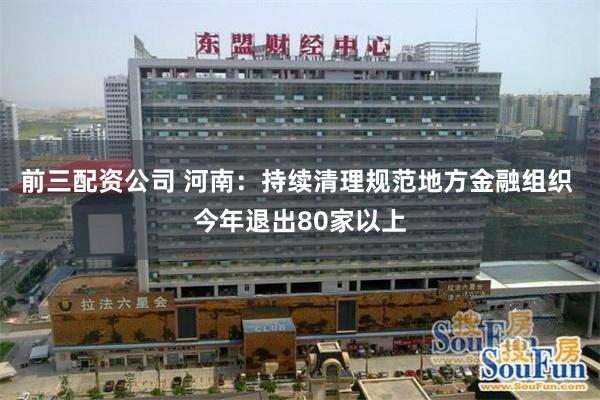 前三配资公司 河南：持续清理规范地方金融组织 今年退出80家以上