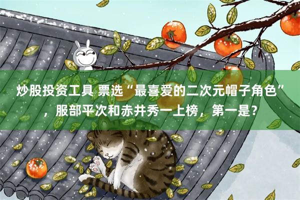 炒股投资工具 票选“最喜爱的二次元帽子角色”，服部平次和赤井